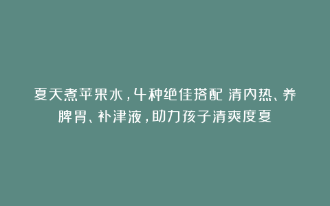 夏天煮苹果水，4种绝佳搭配！清内热、养脾胃、补津液，助力孩子清爽度夏！