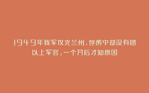 1949年我军攻克兰州，俘虏中却没有团以上军官，一个月后才知原因