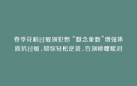 春季花粉过敏别犯愁！“默念象数”增强体质抗过敏，助你轻松逆袭，告别喷嚏眼泪！
