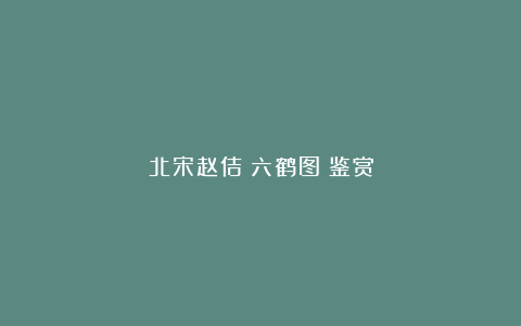 北宋赵佶《六鹤图》鉴赏