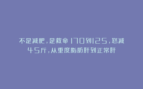 不是减肥，是救命！170到125，怒减45斤，从重度脂肪肝到正常肝