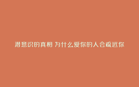 潜意识的真相：为什么爱你的人会疏远你