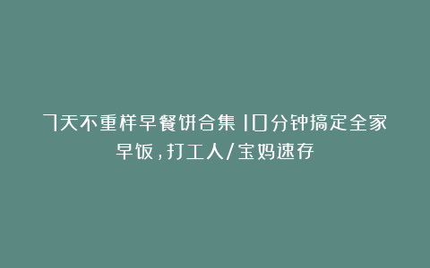 7天不重样早餐饼合集！10分钟搞定全家早饭，打工人/宝妈速存！