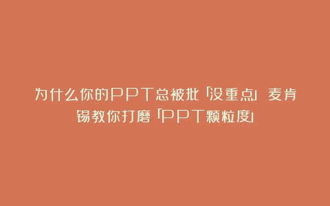 为什么你的PPT总被批「没重点」？麦肯锡教你打磨「PPT颗粒度」