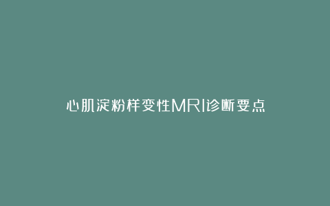 心肌淀粉样变性MRI诊断要点