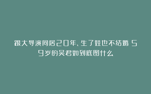 跟大导演同居20年、生了娃也不结婚：59岁的吴君如到底图什么？