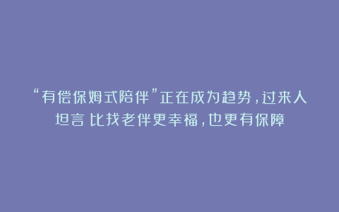 “有偿保姆式陪伴”正在成为趋势，过来人坦言：比找老伴更幸福，也更有保障