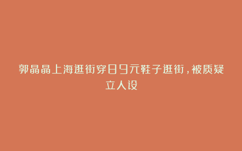 郭晶晶上海逛街穿89元鞋子逛街，被质疑立人设