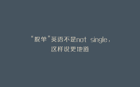“脱单”英语不是not single，这样说更地道！