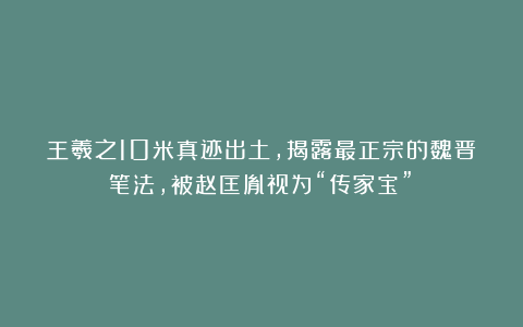 王羲之10米真迹出土，揭露最正宗的魏晋笔法，被赵匡胤视为“传家宝”！