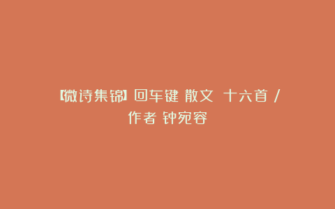 【微诗集锦】回车键（散文）（十六首）/作者：钟宛容