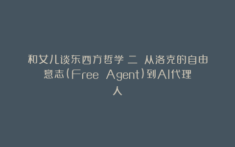 和女儿谈东西方哲学（二）：从洛克的自由意志(Free Agent)到AI代理人