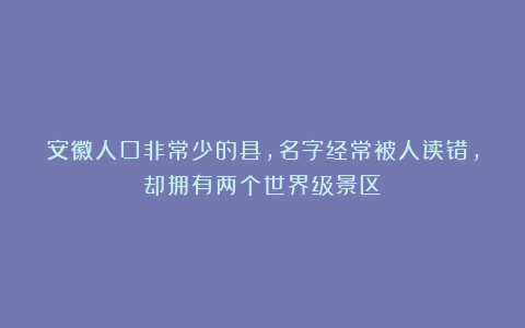 安徽人口非常少的县，名字经常被人读错，却拥有两个世界级景区！