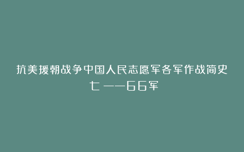 抗美援朝战争中国人民志愿军各军作战简史（七）——66军
