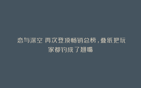 《恋与深空》再次登顶畅销总榜，叠纸把玩家都钓成了翘嘴