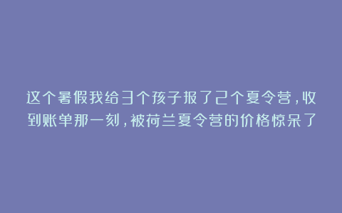 这个暑假我给3个孩子报了2个夏令营，收到账单那一刻，被荷兰夏令营的价格惊呆了