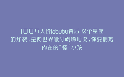 108万天价labubu背后：这个星座的炸裂，是向世界呲牙咧嘴地说，你要拥抱内在的“怪”小孩！