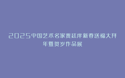 2025中国艺术名家贾廷庠新春送福大拜年暨贺岁作品展
