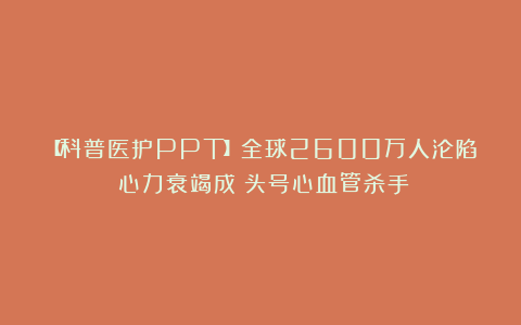 【科普医护PPT】全球2600万人沦陷！心力衰竭成＇头号心血管杀手＇