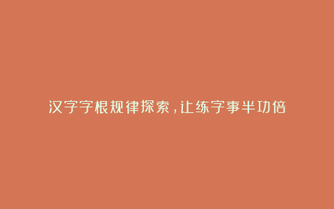 汉字字根规律探索，让练字事半功倍