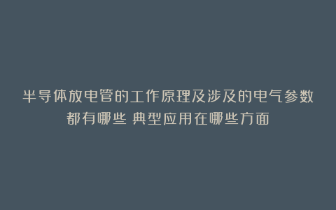 半导体放电管的工作原理及涉及的电气参数都有哪些？典型应用在哪些方面？