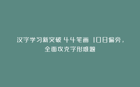 汉字学习新突破：44笔画 108偏旁，全面攻克字形难题！