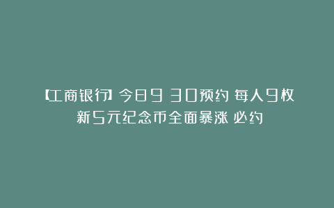 【工商银行】今日9：30预约！每人9枚！新5元纪念币全面暴涨！必约