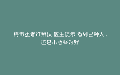 梅毒患者难辨认？医生提示：看到2种人，还是小心些为好