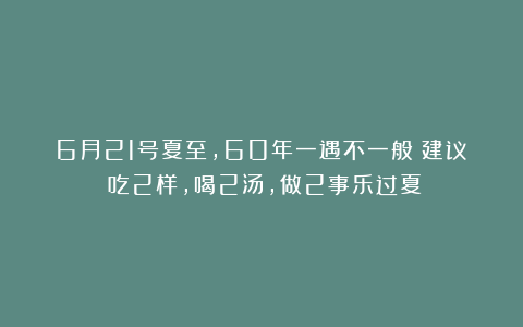 6月21号夏至，60年一遇不一般！建议：吃2样，喝2汤，做2事乐过夏