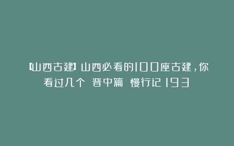 【山西古建】山西必看的100座古建，你看过几个？（晋中篇）|慢行记（193）