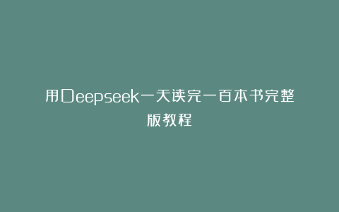 用Deepseek一天读完一百本书完整版教程