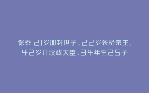保泰:21岁册封世子,22岁袭裕亲王,42岁升议政大臣,34年生25子
