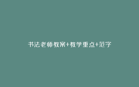 书法老师教案+教学重点+范字！