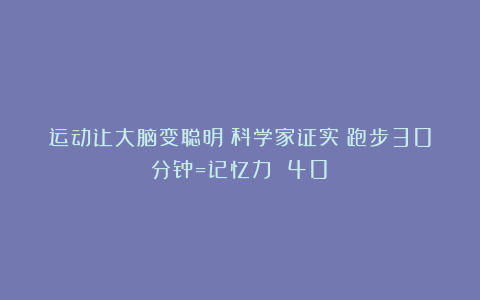 运动让大脑变聪明？科学家证实：跑步30分钟=记忆力 40%