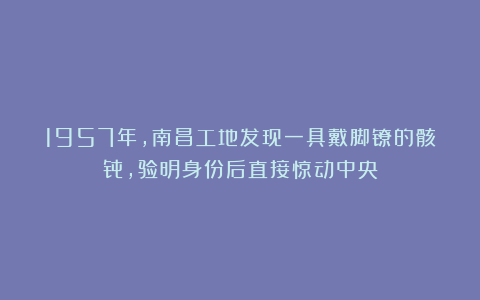 1957年，南昌工地发现一具戴脚镣的骸骨，验明身份后直接惊动中央