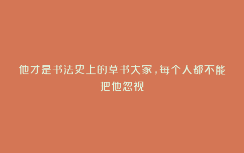 他才是书法史上的草书大家，每个人都不能把他忽视