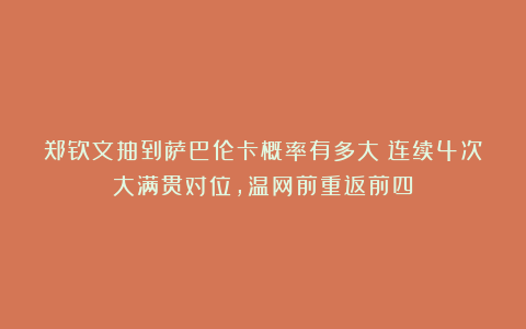 郑钦文抽到萨巴伦卡概率有多大？连续4次大满贯对位，温网前重返前四