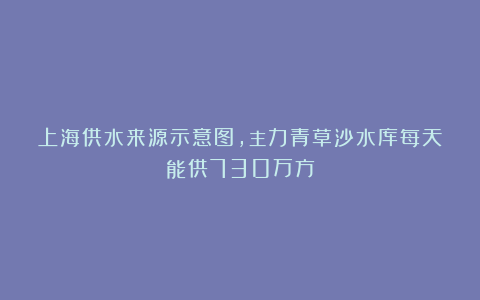 上海供水来源示意图,主力青草沙水库每天能供730万方