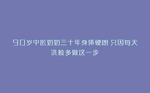 90岁中医奶奶三十年身体硬朗！只因每天洗脸多做这一步