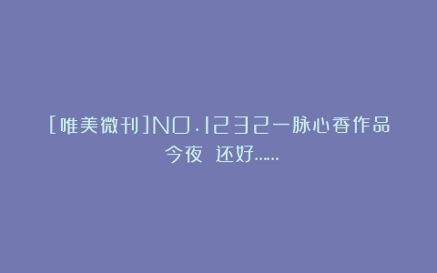 [唯美微刊]NO.1232一脉心香作品《今夜》《还好……》