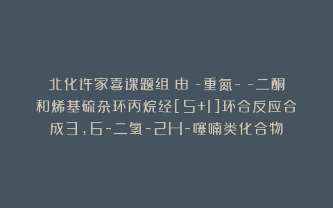 北化许家喜课题组：由α-重氮-β-二酮和烯基硫杂环丙烷经[5+1]环合反应合成3,6-二氢-2H-噻喃类化合物