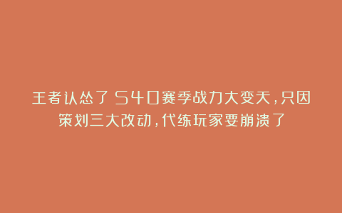 王者认怂了！S40赛季战力大变天，只因策划三大改动，代练玩家要崩溃了