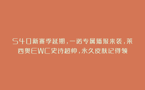 S40新赛季延期，一诺专属播报来袭，莱西奥EWC史诗超帅，永久皮肤记得领