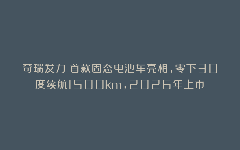 奇瑞发力！首款固态电池车亮相，零下30度续航1500km，2026年上市