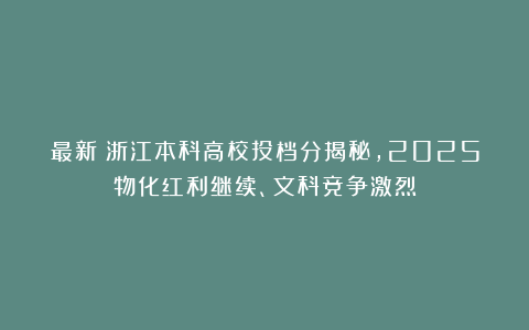 最新！浙江本科高校投档分揭秘，2025物化红利继续、文科竞争激烈