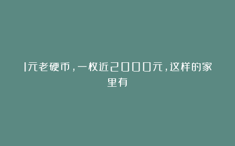 1元老硬币，一枚近2000元，这样的家里有？