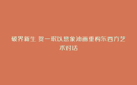 破界新生:贺一珉以意象油画重构东西方艺术对话