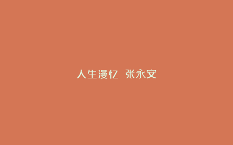 人生漫忆｜｜张永安