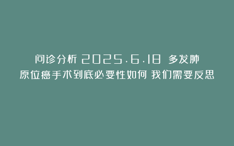 问诊分析（2025.6.18）：多发肺原位癌手术到底必要性如何？我们需要反思！