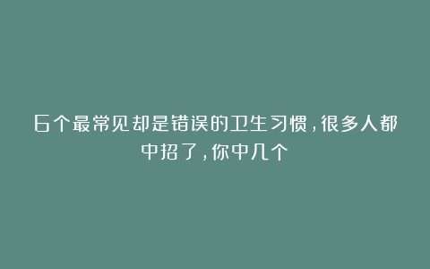 6个最常见却是错误的卫生习惯，很多人都中招了，你中几个？